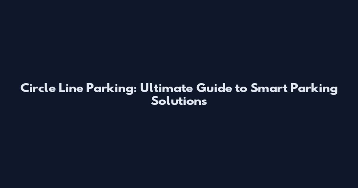 Circle Line Parking: Ultimate Guide to Smart Parking Solutions