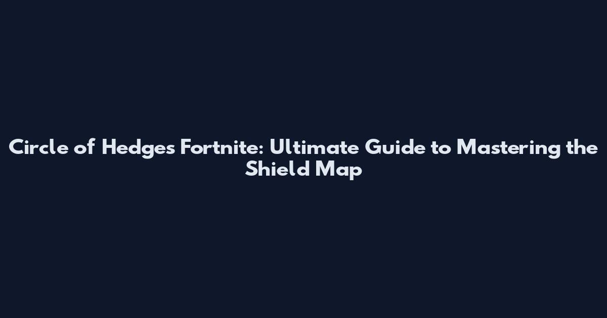 Circle of Hedges Fortnite: Ultimate Guide to Mastering the Shield Map