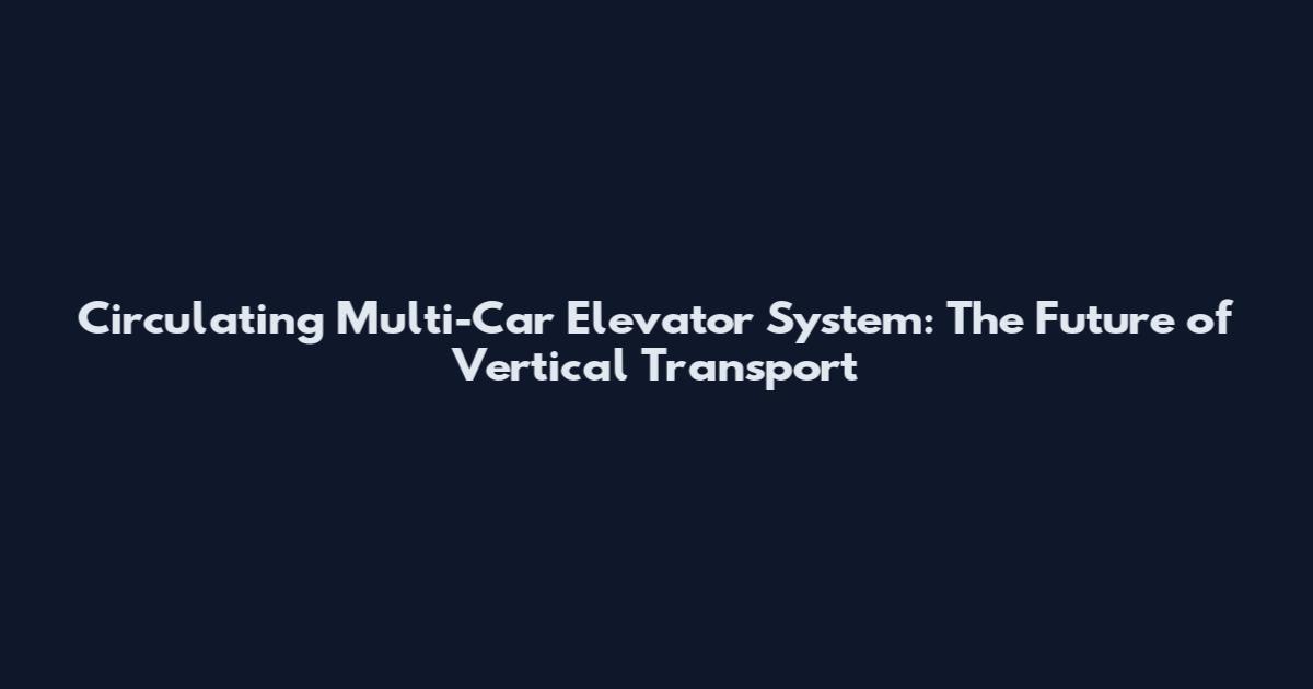 Circulating Multi-Car Elevator System: The Future of Vertical Transport
