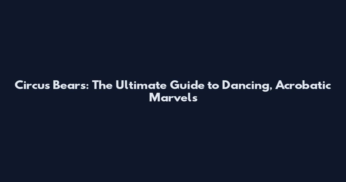 Circus Bears: The Ultimate Guide to Dancing, Acrobatic Marvels
