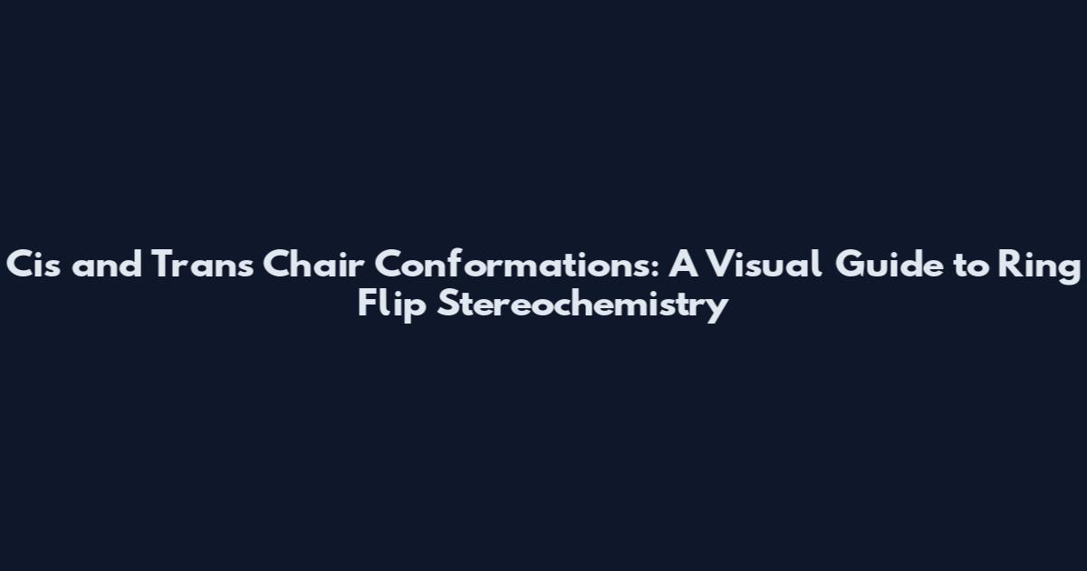 Cis and Trans Chair Conformations: A Visual Guide to Ring Flip Stereochemistry