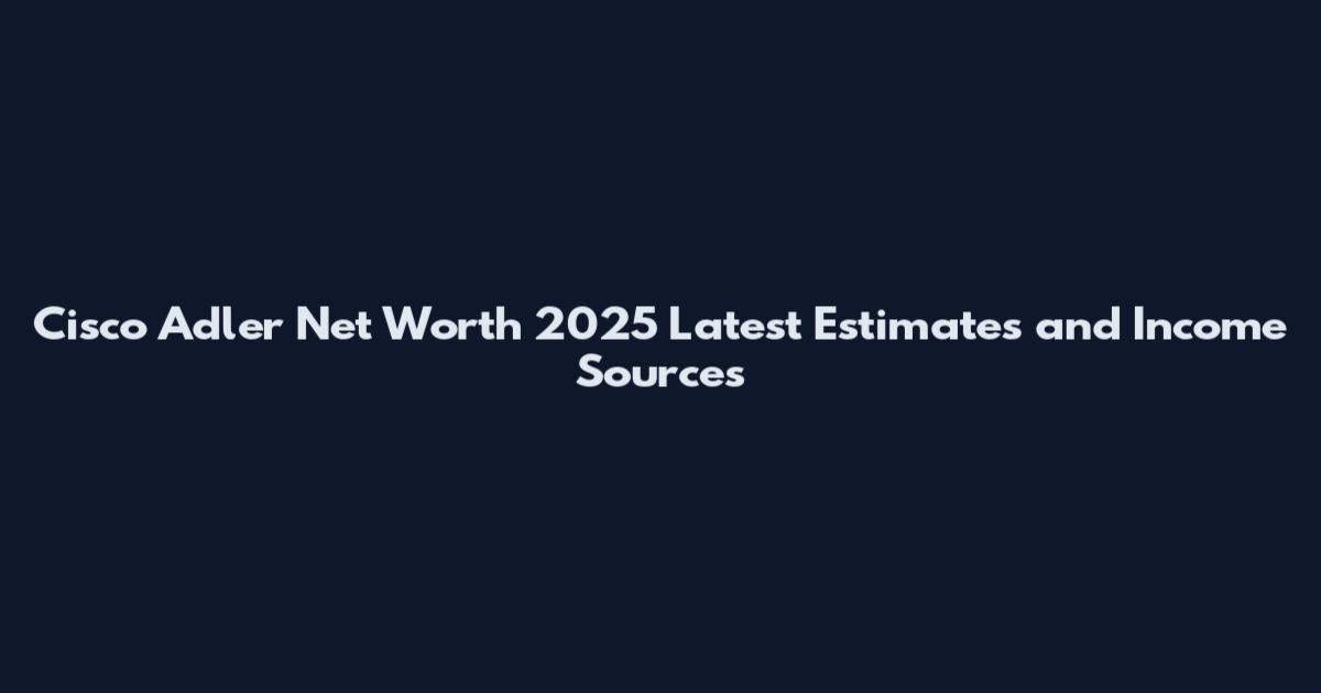Cisco Adler Net Worth 2025 Latest Estimates and Income Sources