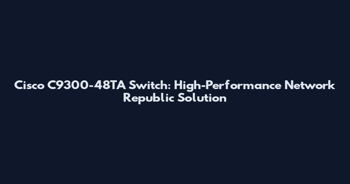 Cisco C9300-48TA Switch: High-Performance Network Republic Solution