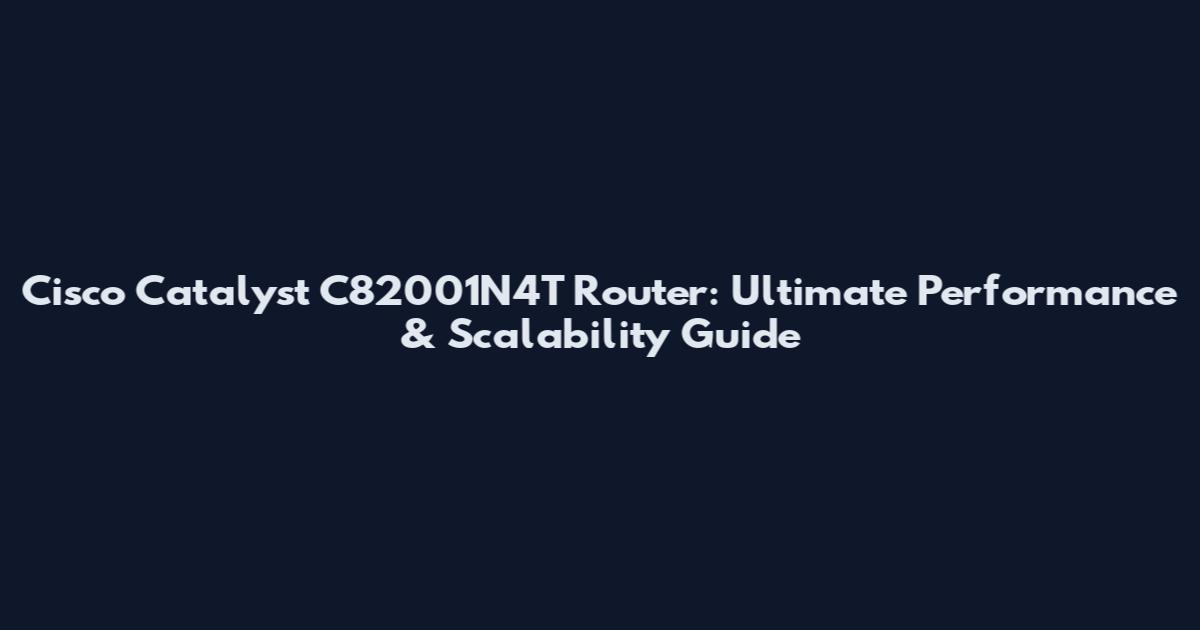 Cisco Catalyst C82001N4T Router: Ultimate Performance & Scalability Guide