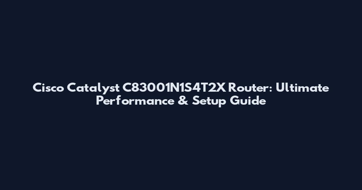 Cisco Catalyst C83001N1S4T2X Router: Ultimate Performance & Setup Guide