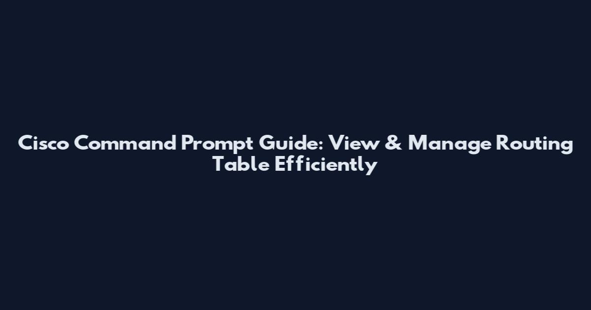 Cisco Command Prompt Guide: View & Manage Routing Table Efficiently