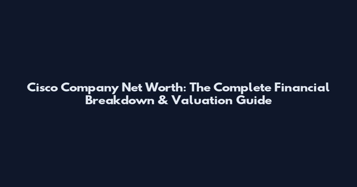 Cisco Company Net Worth: The Complete Financial Breakdown & Valuation Guide