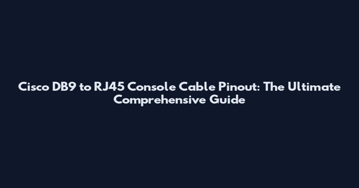 Cisco DB9 to RJ45 Console Cable Pinout: The Ultimate Comprehensive Guide