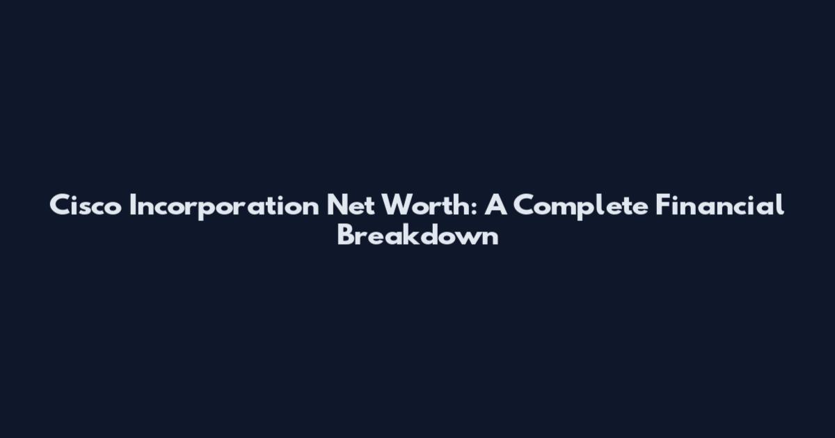 Cisco Incorporation Net Worth: A Complete Financial Breakdown