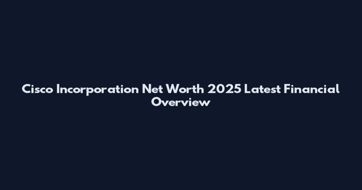 Cisco Incorporation Net Worth 2025 Latest Financial Overview