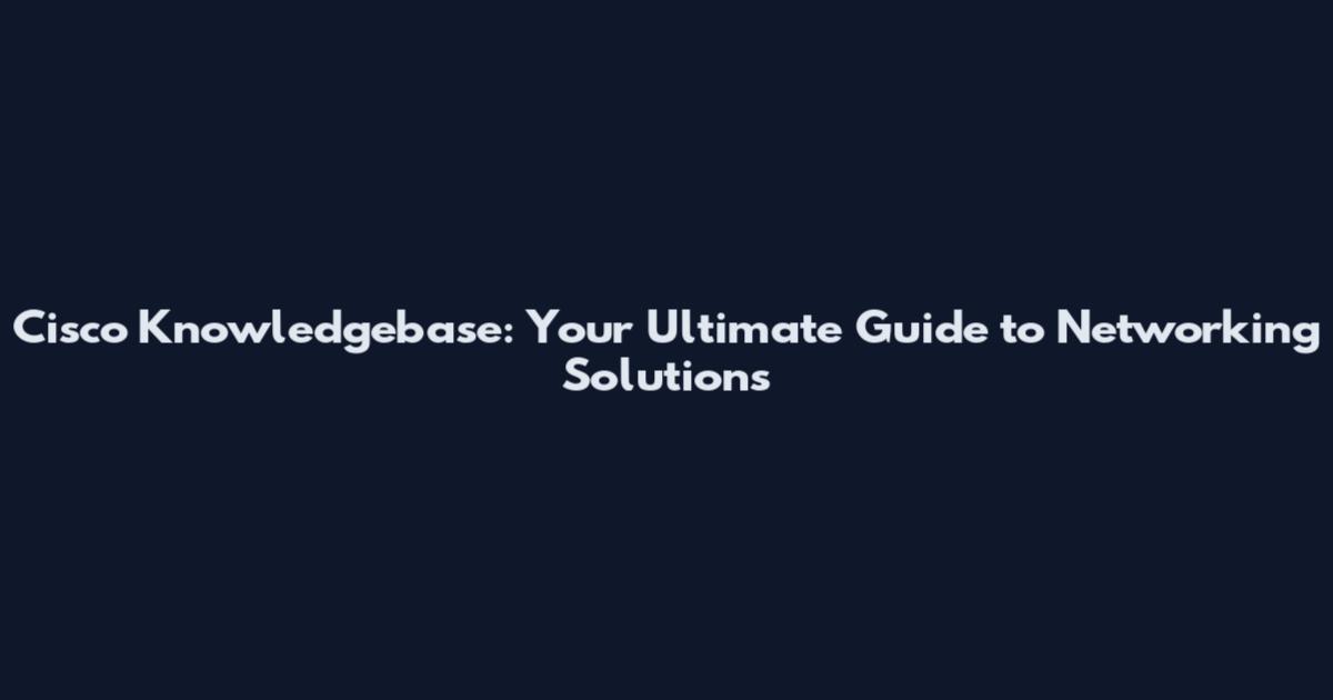 Cisco Knowledgebase: Your Ultimate Guide to Networking Solutions