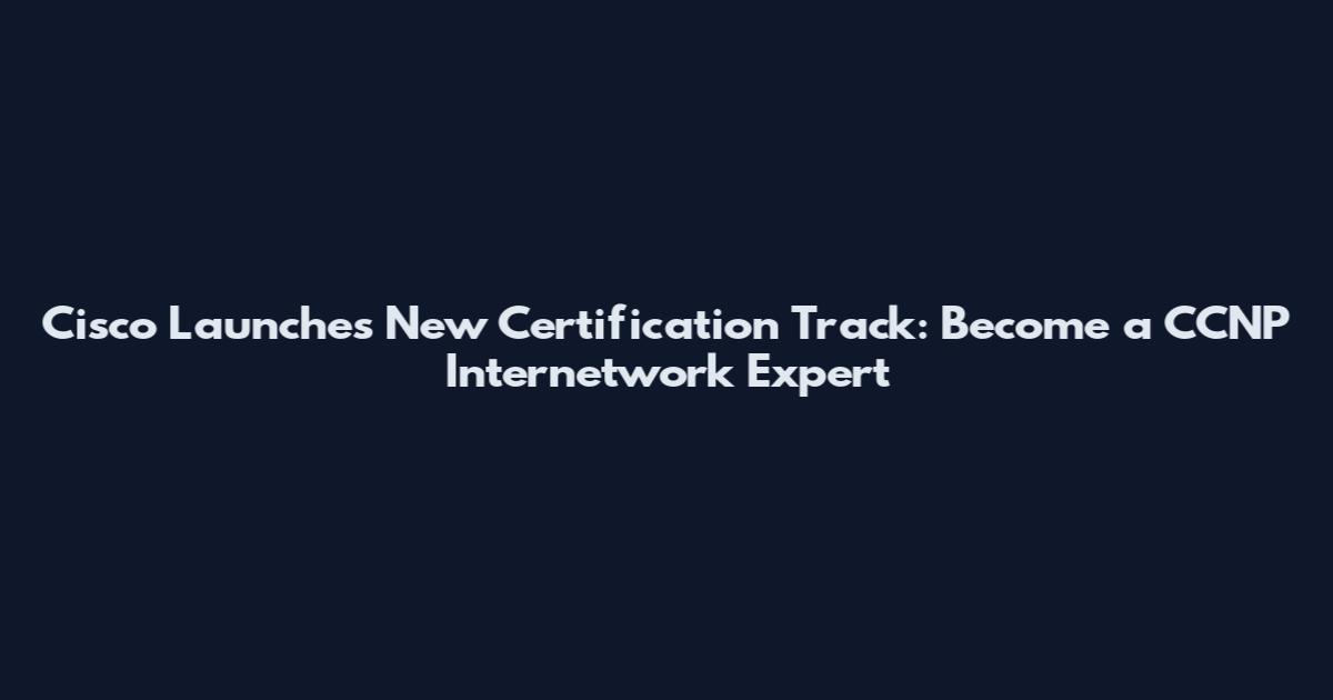 Cisco Launches New Certification Track: Become a CCNP Internetwork Expert