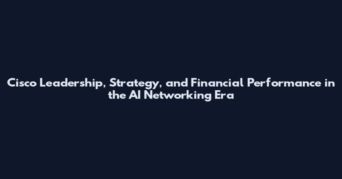 Cisco Leadership, Strategy, and Financial Performance in the AI Networking Era