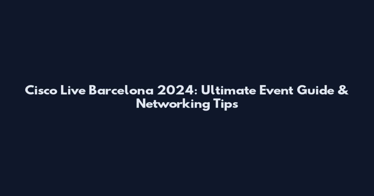 Cisco Live Barcelona 2024: Ultimate Event Guide & Networking Tips
