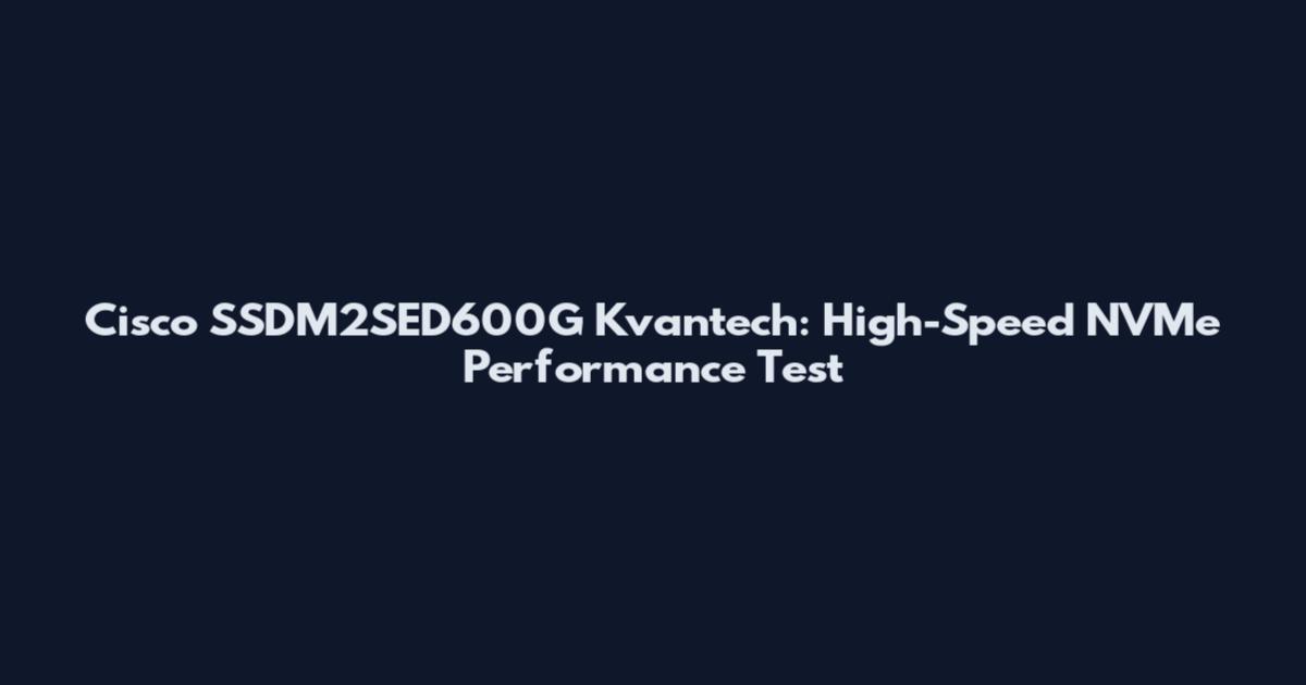 Cisco SSDM2SED600G Kvantech: High-Speed NVMe Performance Test