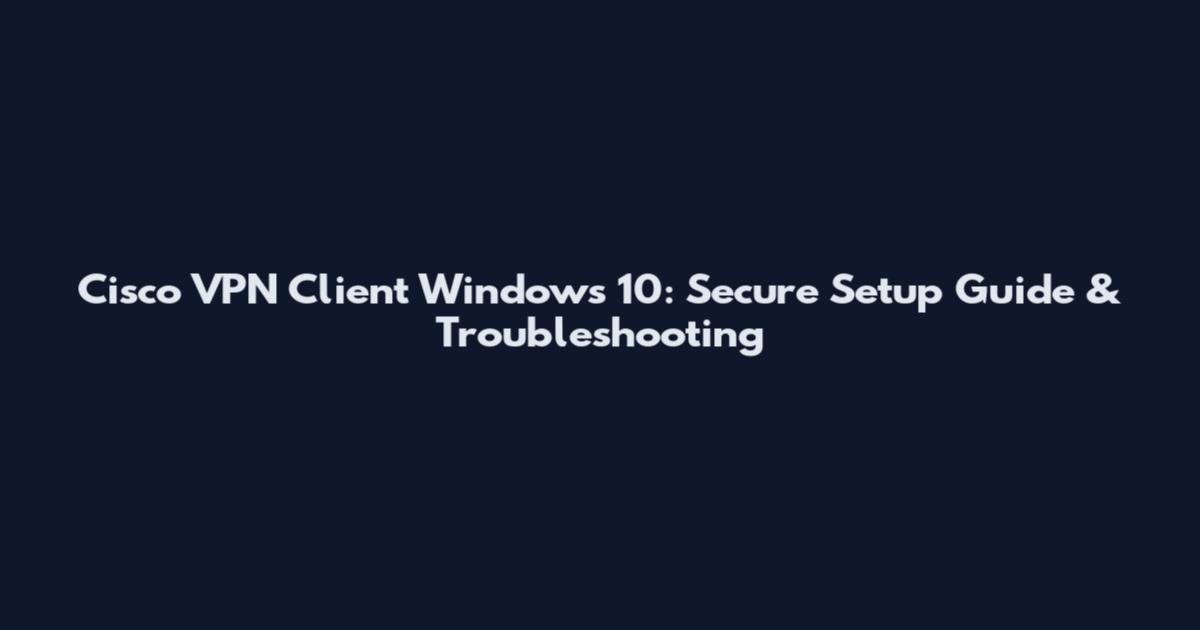 Cisco VPN Client Windows 10: Secure Setup Guide & Troubleshooting