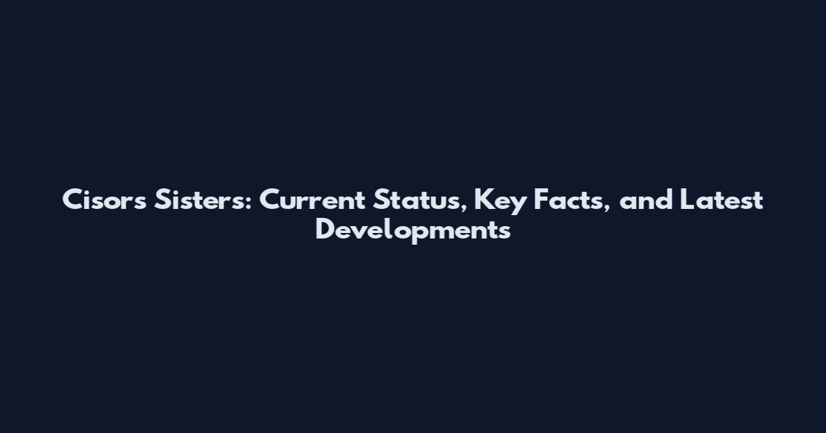Cisors Sisters: Current Status, Key Facts, and Latest Developments