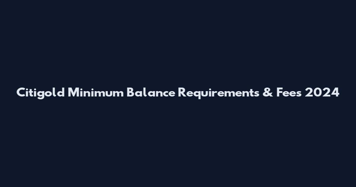 Citigold Minimum Balance Requirements & Fees 2024