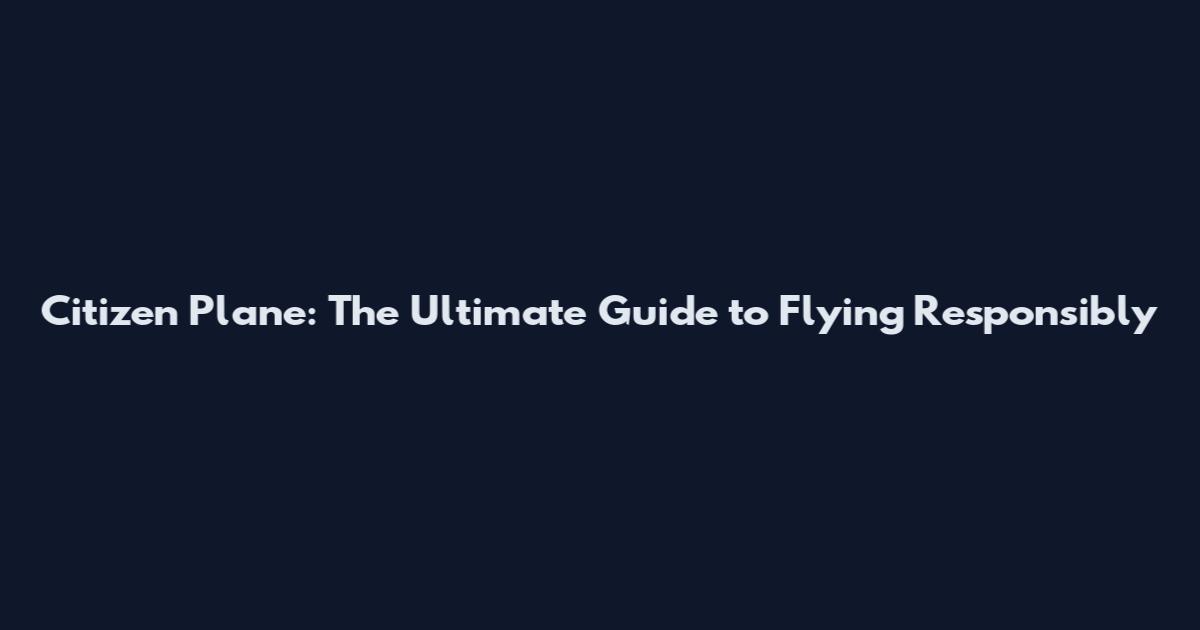 Citizen Plane: The Ultimate Guide to Flying Responsibly