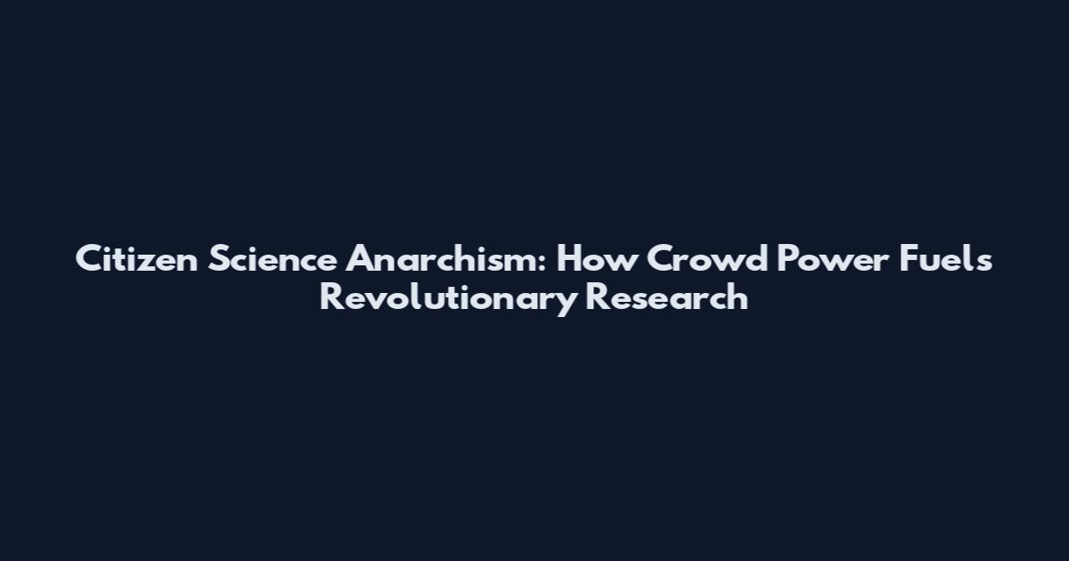 Citizen Science Anarchism: How Crowd Power Fuels Revolutionary Research