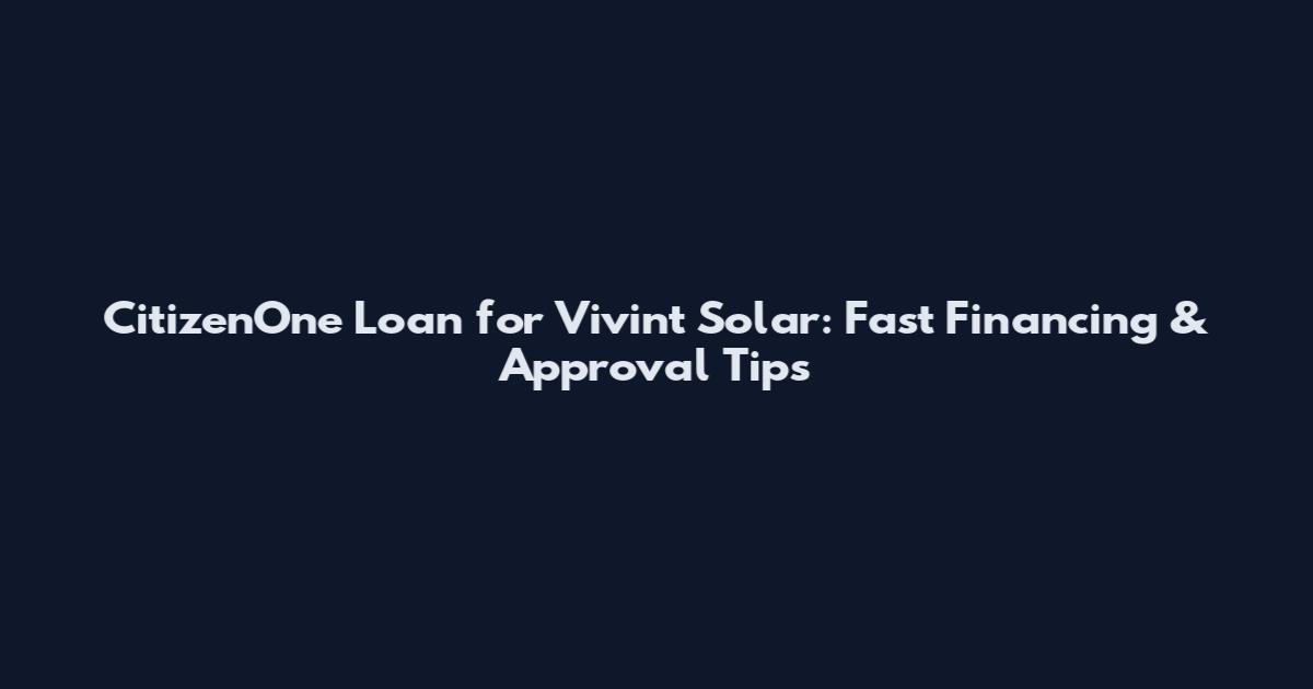 CitizenOne Loan for Vivint Solar: Fast Financing & Approval Tips