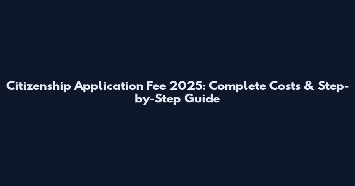 Citizenship Application Fee 2025: Complete Costs & Step-by-Step Guide