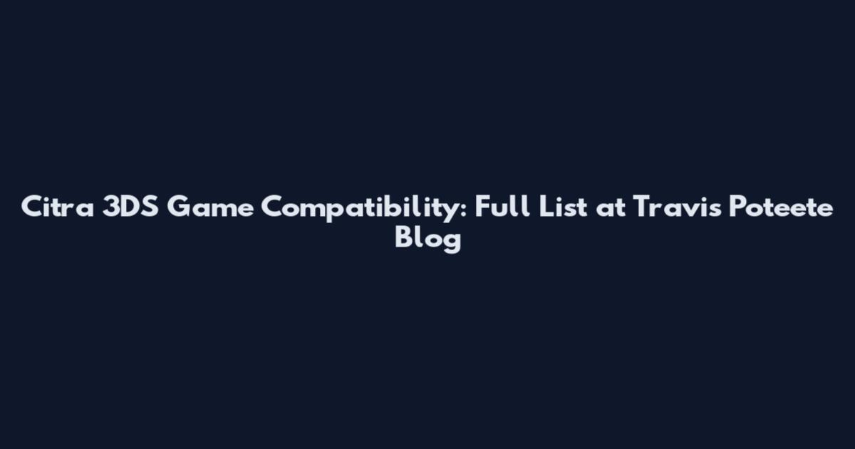 Citra 3DS Game Compatibility: Full List at Travis Poteete Blog