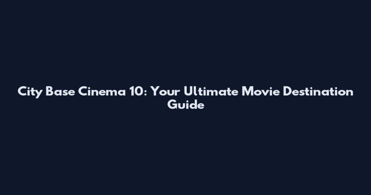 City Base Cinema 10: Your Ultimate Movie Destination Guide