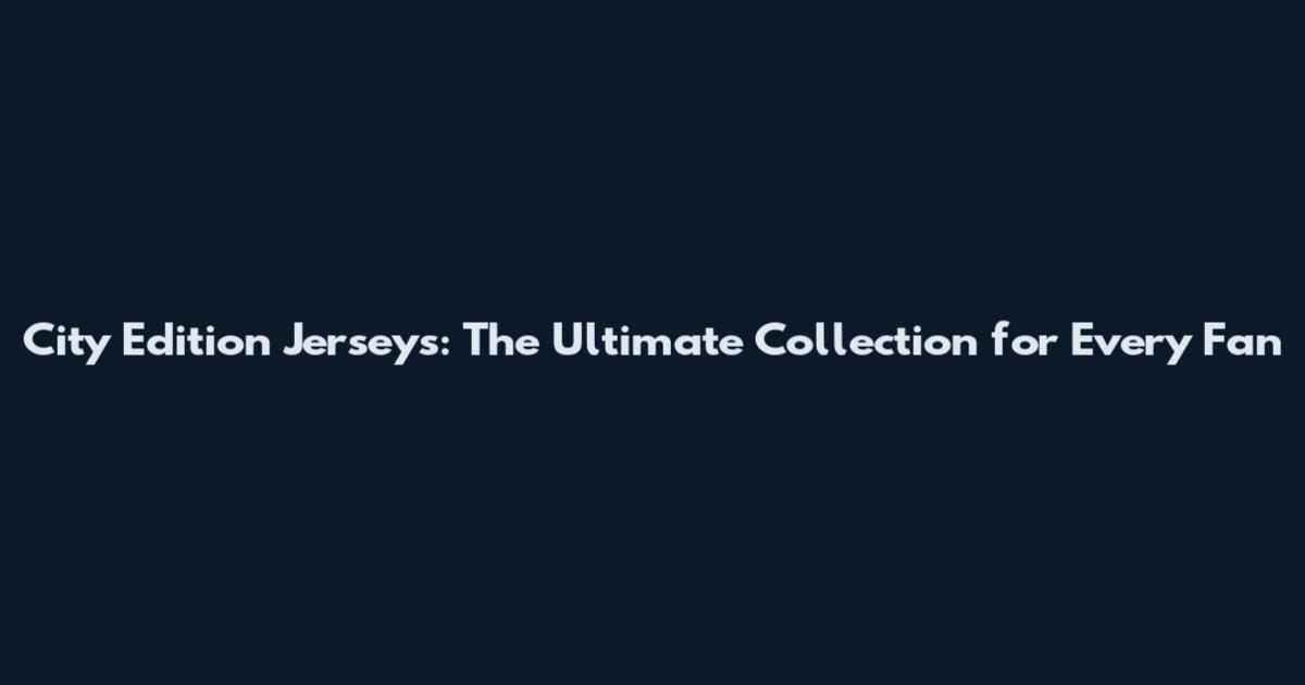 City Edition Jerseys: The Ultimate Collection for Every Fan