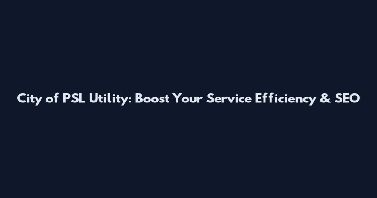 City of PSL Utility: Boost Your Service Efficiency & SEO