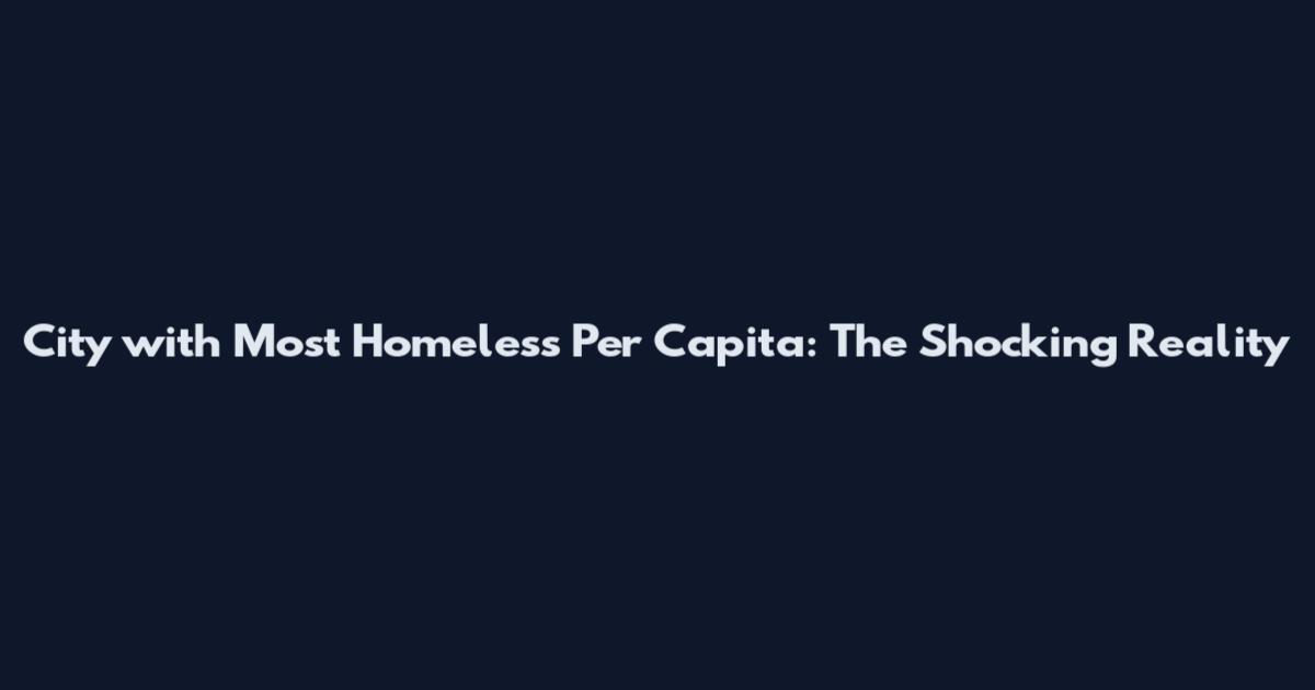 City with Most Homeless Per Capita: The Shocking Reality