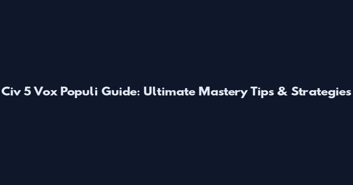 Civ 5 Vox Populi Guide: Ultimate Mastery Tips & Strategies