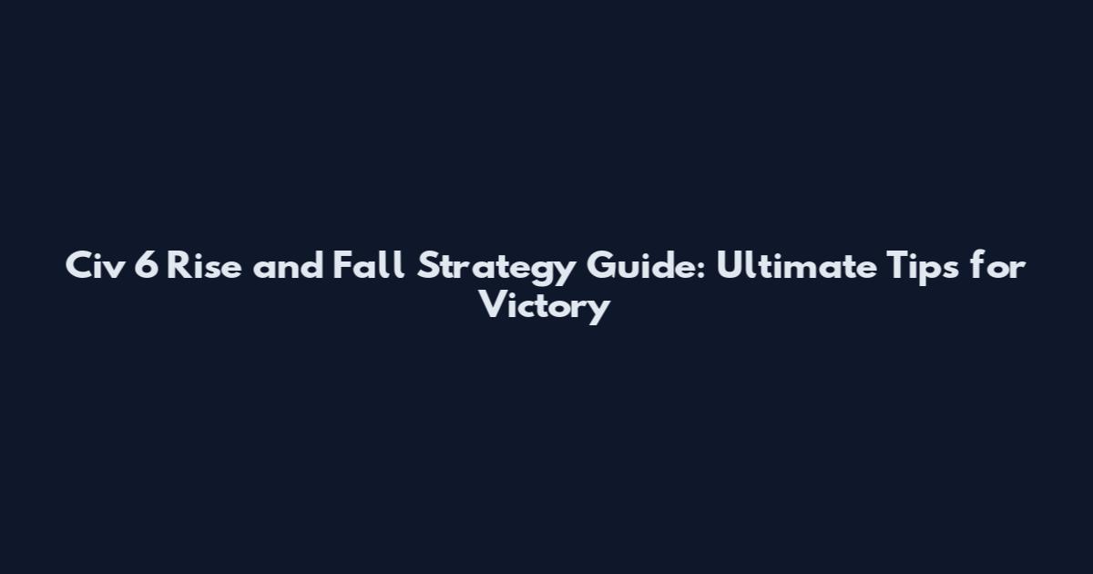 Civ 6 Rise and Fall Strategy Guide: Ultimate Tips for Victory