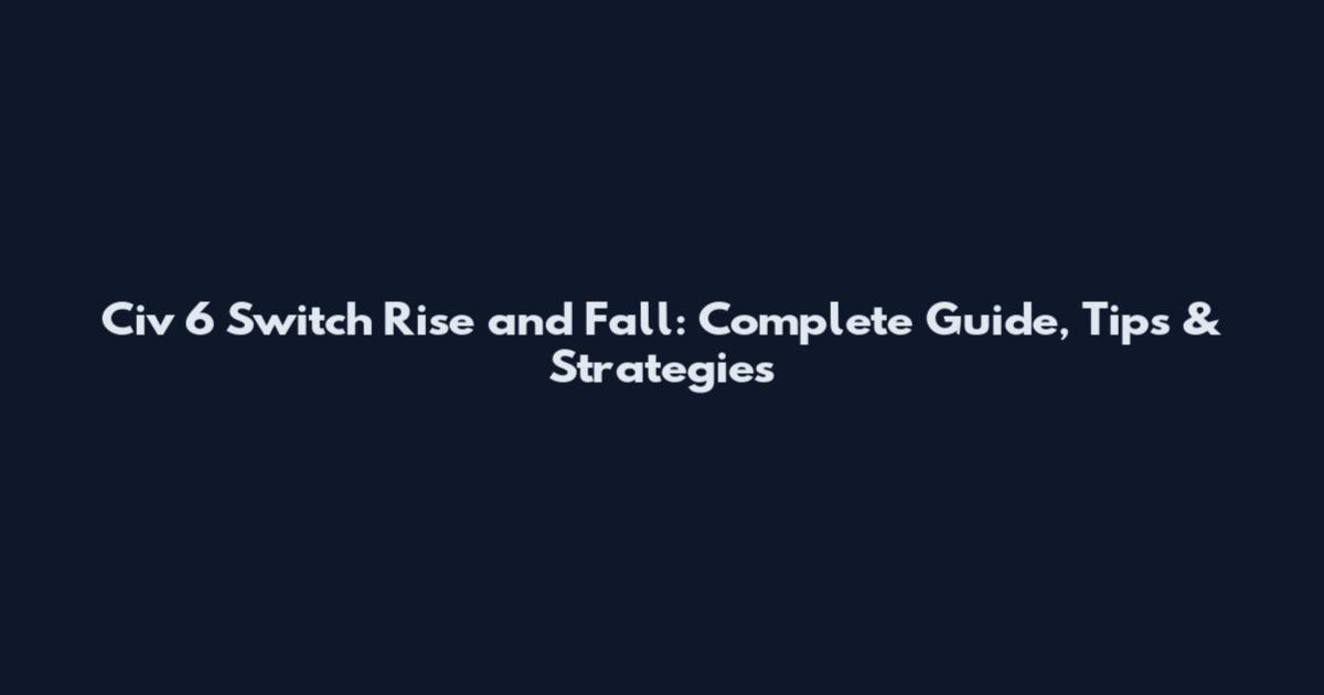 Civ 6 Switch Rise and Fall: Complete Guide, Tips & Strategies
