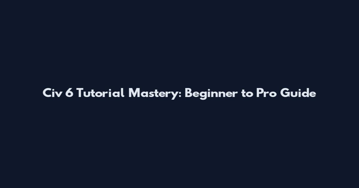 Civ 6 Tutorial Mastery: Beginner to Pro Guide