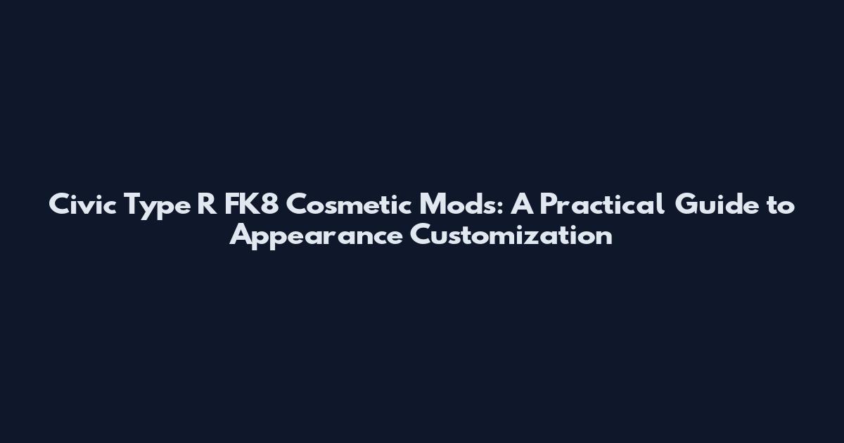 Civic Type R FK8 Cosmetic Mods: A Practical Guide to Appearance Customization