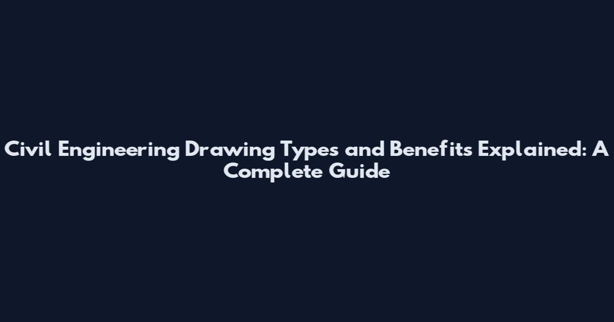 Civil Engineering Drawing Types and Benefits Explained: A Complete Guide
