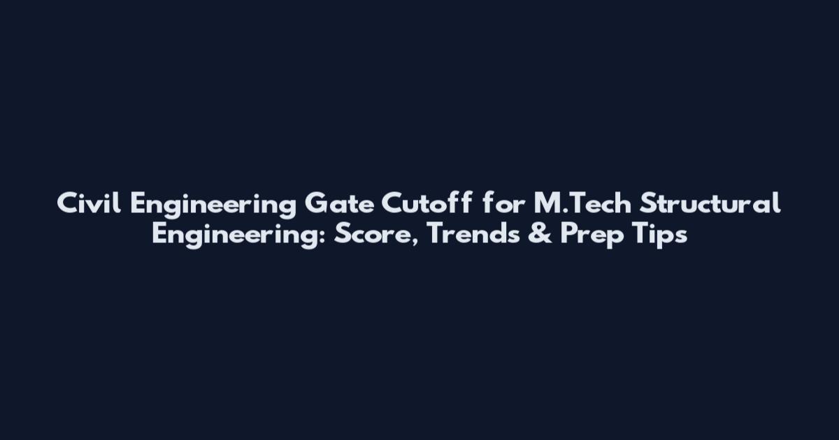 Civil Engineering Gate Cutoff for M.Tech Structural Engineering: Score, Trends & Prep Tips
