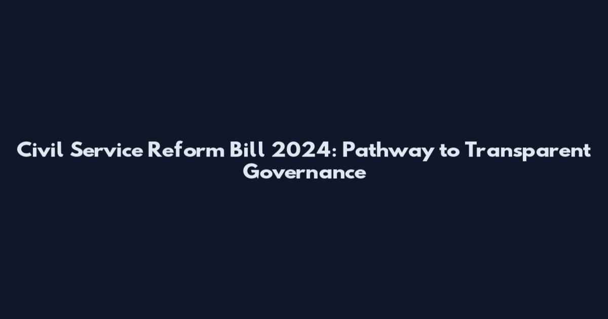 Civil Service Reform Bill 2024: Pathway to Transparent Governance