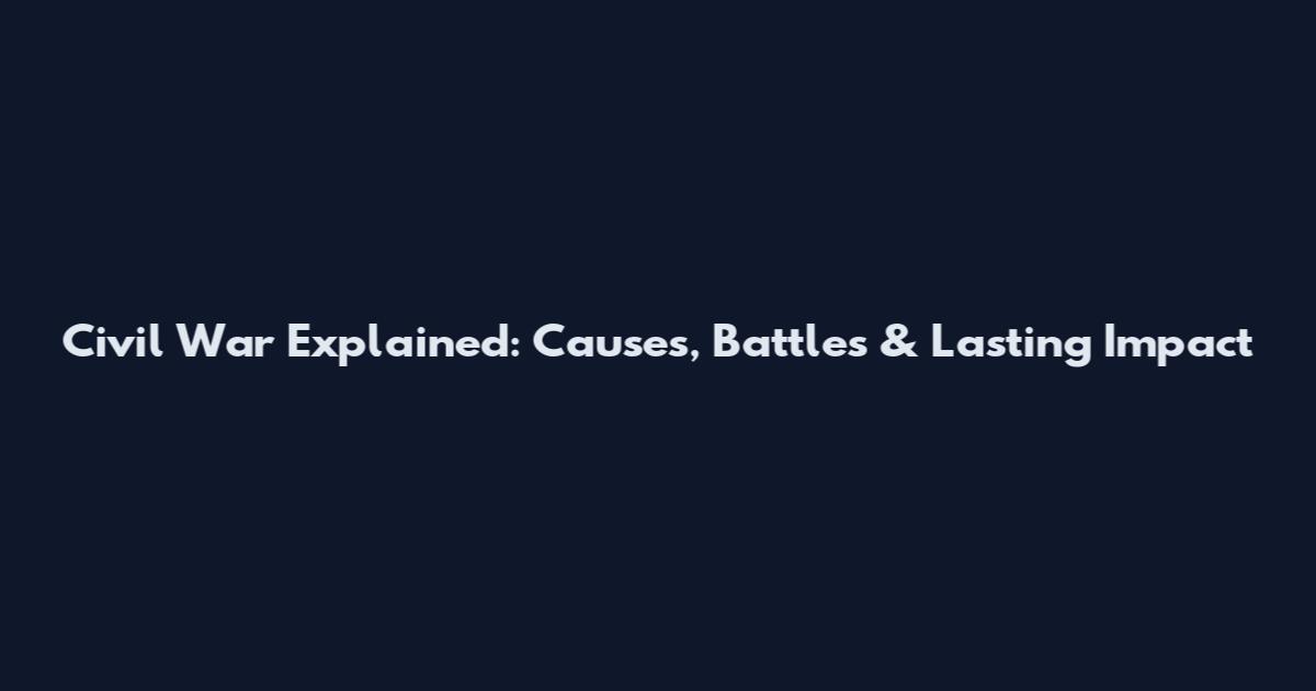 Civil War Explained: Causes, Battles & Lasting Impact