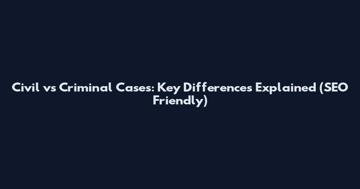 Civil vs Criminal Cases: Key Differences Explained (SEO Friendly)