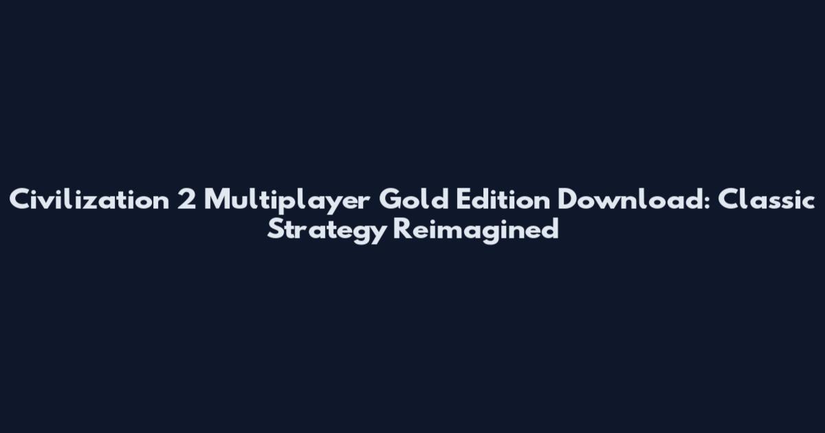 Civilization 2 Multiplayer Gold Edition Download: Classic Strategy Reimagined
