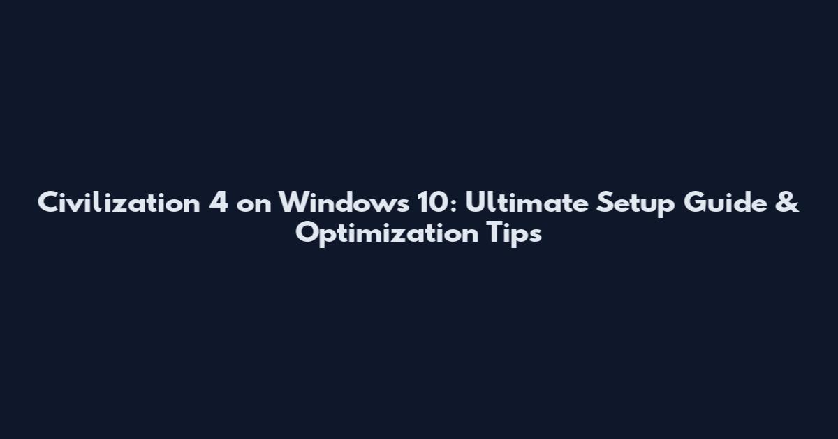 Civilization 4 on Windows 10: Ultimate Setup Guide & Optimization Tips