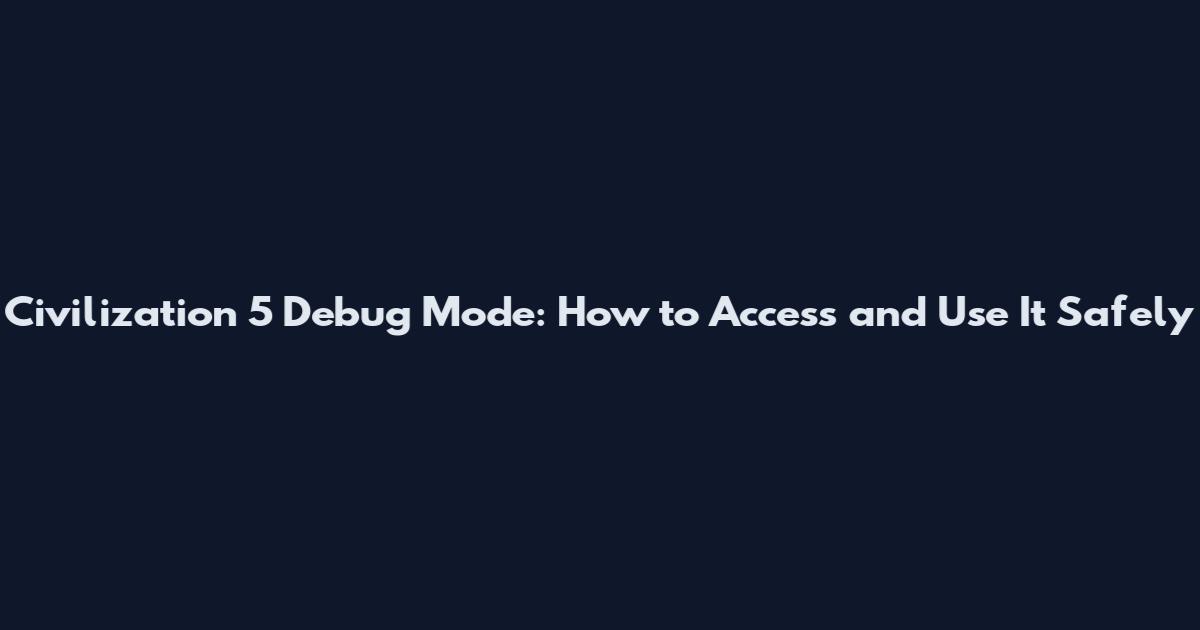 Civilization 5 Debug Mode: How to Access and Use It Safely