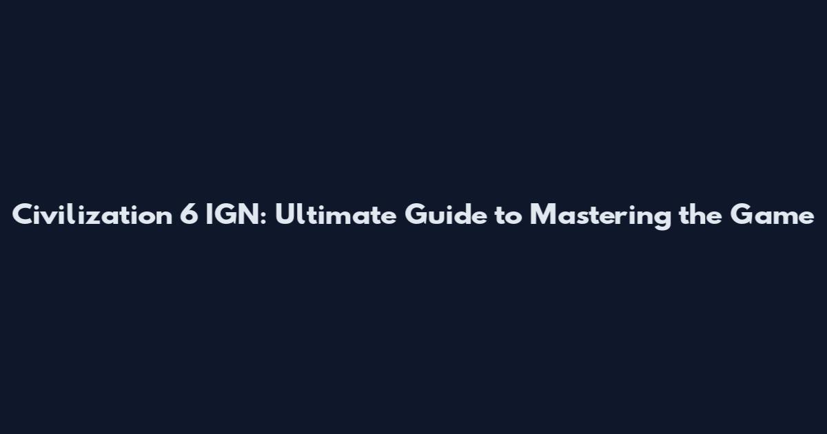 Civilization 6 IGN: Ultimate Guide to Mastering the Game