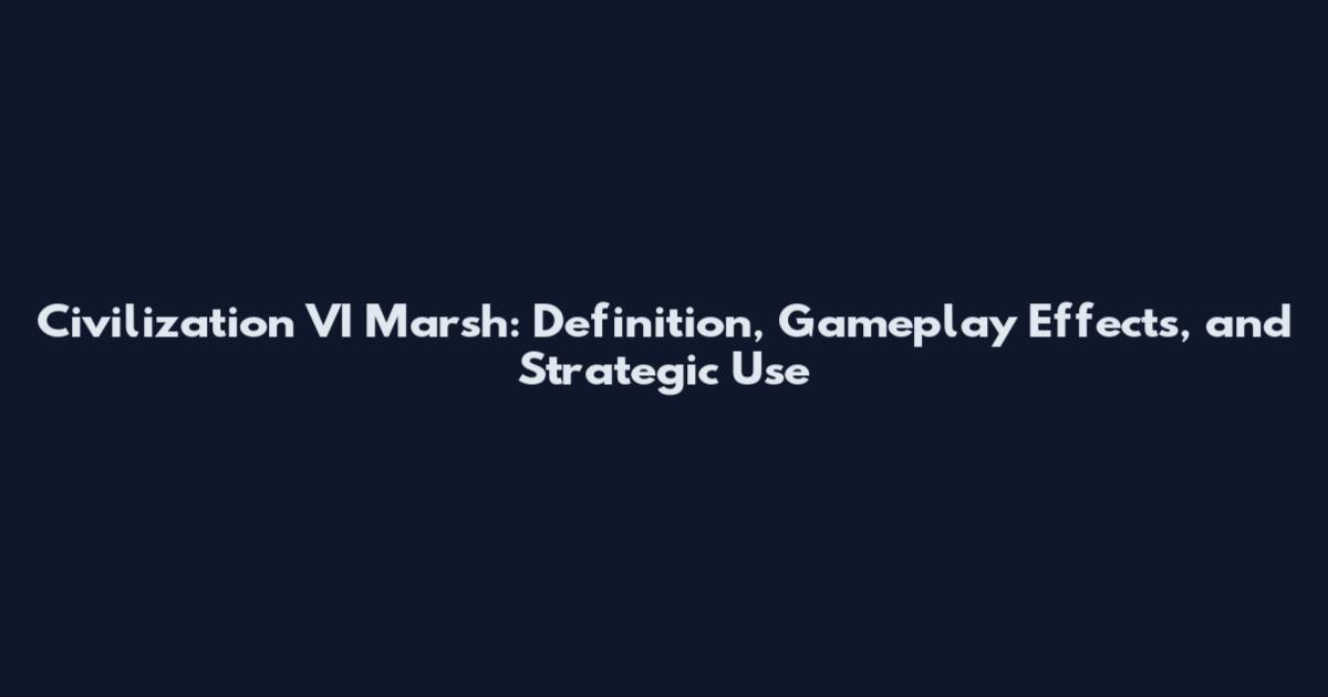 Civilization VI Marsh: Definition, Gameplay Effects, and Strategic Use