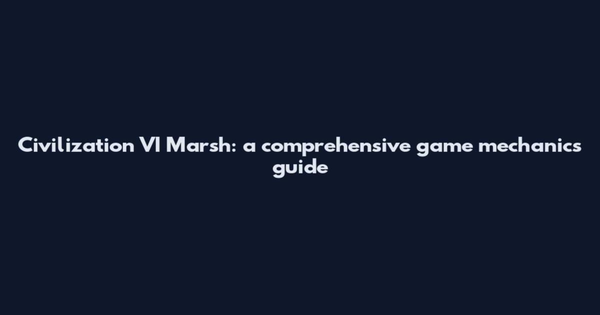 Civilization VI Marsh: a comprehensive game mechanics guide
