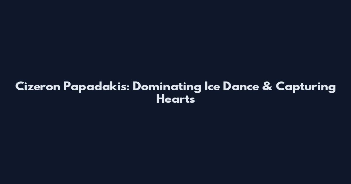 Cizeron Papadakis: Dominating Ice Dance & Capturing Hearts