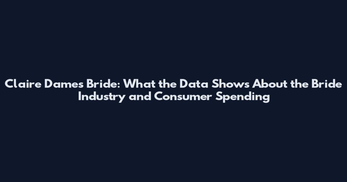 Claire Dames Bride: What the Data Shows About the Bride Industry and Consumer Spending