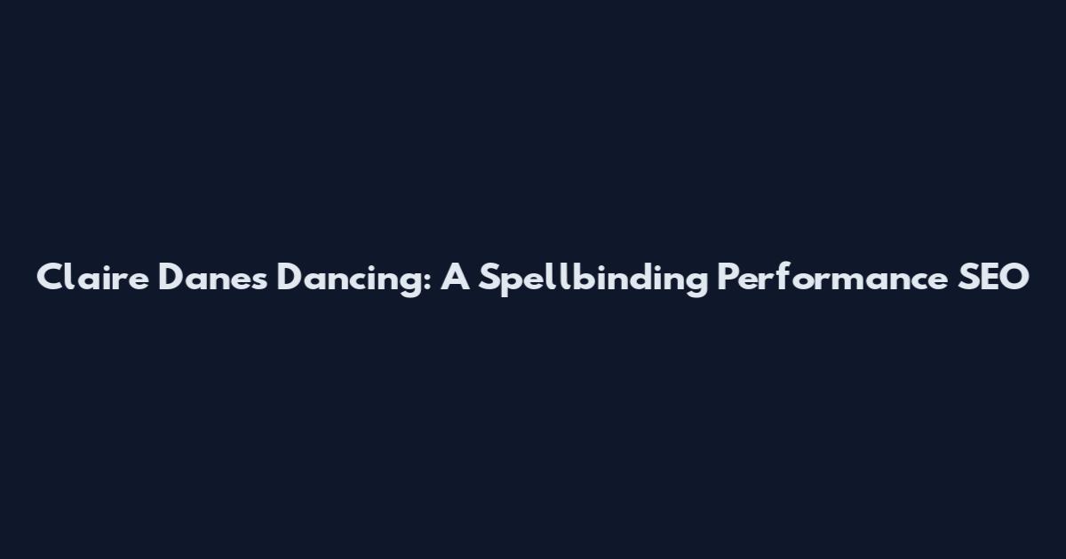 Claire Danes Dancing: A Spellbinding Performance SEO